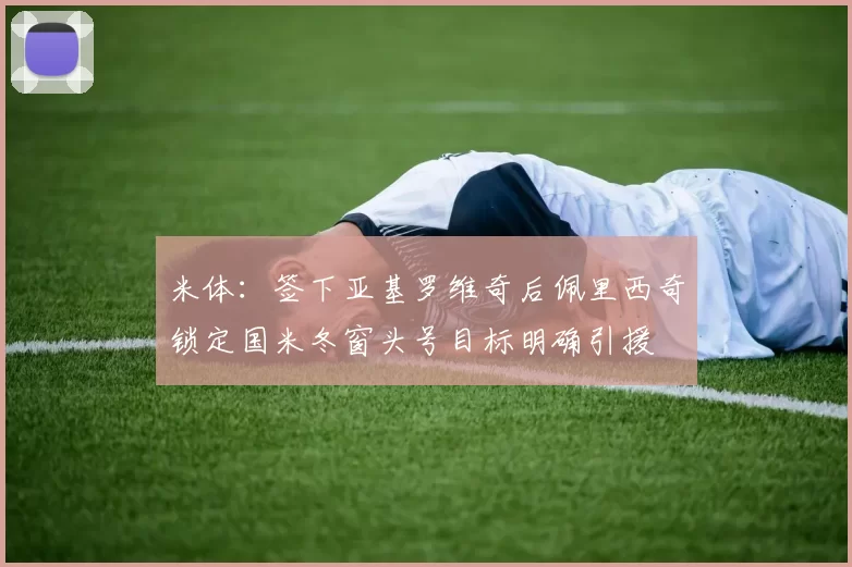 米体：签下亚基罗维奇后佩里西奇锁定国米冬窗头号目标明确引援
